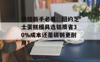 烘焙新手必看：纽约芝士蛋糕模具选铝质省30%成本还是碳钢更耐用？