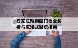 石家庄动物园门票全解析与沉浸式游玩指南