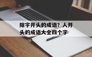 除字开头的成语？人开头的成语大全四个字