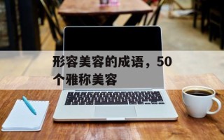形容美容的成语，50个雅称美容