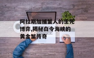 阿拉斯加捕蟹人的生死博弈,揭秘白令海峡的黄金蟹传奇
