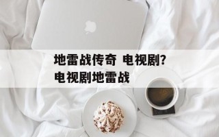 地雷战传奇 电视剧？电视剧地雷战