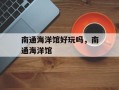 南通海洋馆好玩吗，南通海洋馆