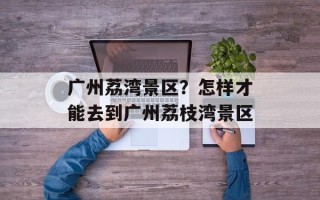 广州荔湾景区？怎样才能去到广州荔枝湾景区