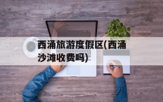 西涌旅游度假区(西涌沙滩收费吗)