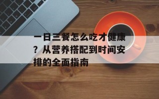 一日三餐怎么吃才健康？从营养搭配到时间安排的全面指南