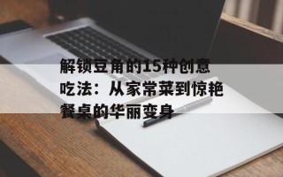解锁豆角的15种创意吃法：从家常菜到惊艳餐桌的华丽变身