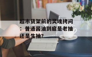 超市货架前的灵魂拷问：普通酱油到底是老抽还是生抽？