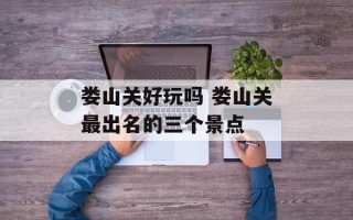 娄山关好玩吗 娄山关最出名的三个景点