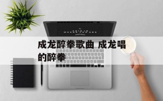 成龙醉拳歌曲 成龙唱的醉拳