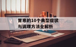 胃寒的10个典型症状与调理方法全解析