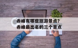 赤峰有哪些旅游景点？赤峰最出名的三个景点