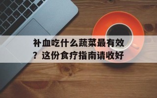 补血吃什么蔬菜最有效？这份食疗指南请收好