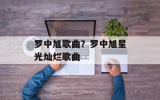 罗中旭歌曲？罗中旭星光灿烂歌曲