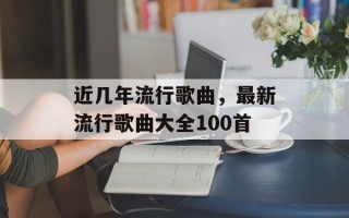 近几年流行歌曲，最新流行歌曲大全100首