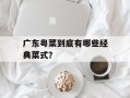 广东粤菜到底有哪些经典菜式？