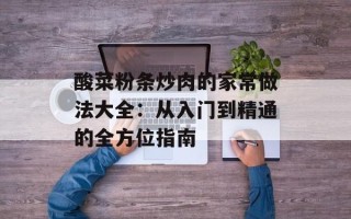 酸菜粉条炒肉的家常做法大全：从入门到精通的全方位指南