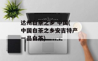 达州白茶之乡 中国(中国白茶之乡安吉特产一品白茶)