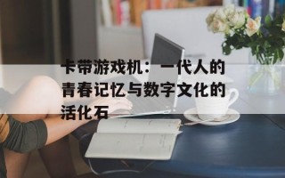 卡带游戏机：一代人的青春记忆与数字文化的活化石