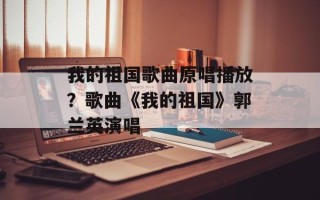 我的祖国歌曲原唱播放？歌曲《我的祖国》郭兰英演唱