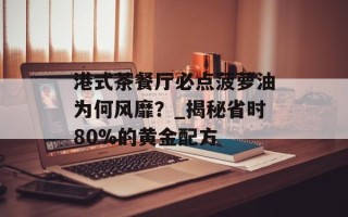 港式茶餐厅必点菠萝油为何风靡？_揭秘省时80%的黄金配方