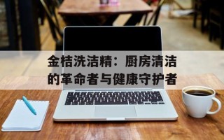 金桔洗洁精：厨房清洁的革命者与健康守护者