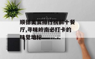 顺德美食排行榜前十餐厅,寻味岭南必打卡的味觉地标