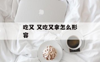吃又 又吃又拿怎么形容