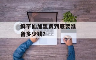 鲜芋仙加盟费到底要准备多少钱？