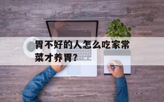 胃不好的人怎么吃家常菜才养胃？