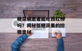 糖尿病患者能吃西红柿吗？揭秘低糖蔬果的控糖奥秘