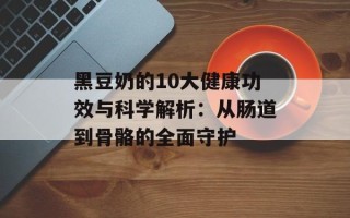 黑豆奶的10大健康功效与科学解析：从肠道到骨骼的全面守护