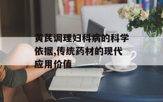 黄芪调理妇科病的科学依据,传统药材的现代应用价值