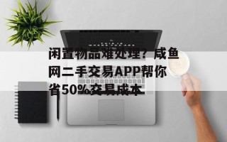 闲置物品难处理？咸鱼网二手交易APP帮你省50%交易成本