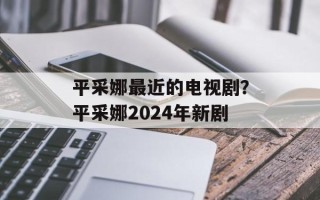 平采娜最近的电视剧？平采娜2024年新剧