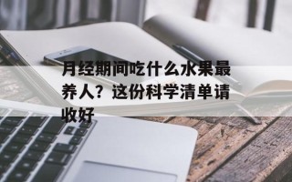 月经期间吃什么水果最养人？这份科学清单请收好