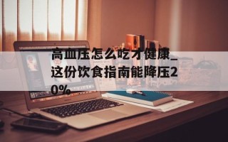 高血压怎么吃才健康_这份饮食指南能降压20%