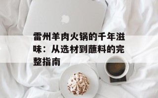 雷州羊肉火锅的千年滋味：从选材到蘸料的完整指南