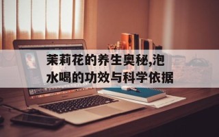 茉莉花的养生奥秘,泡水喝的功效与科学依据