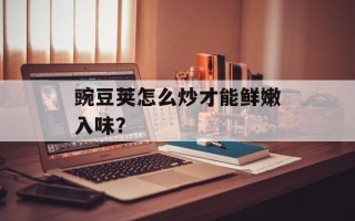 豌豆荚怎么炒才能鲜嫩入味？