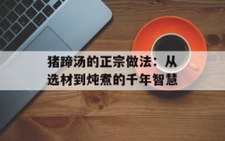猪蹄汤的正宗做法：从选材到炖煮的千年智慧