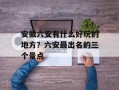 安徽六安有什么好玩的地方？六安最出名的三个景点