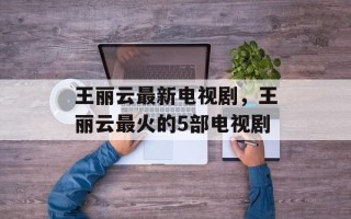 王丽云最新电视剧，王丽云最火的5部电视剧