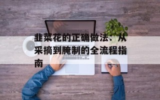 韭菜花的正确做法：从采摘到腌制的全流程指南