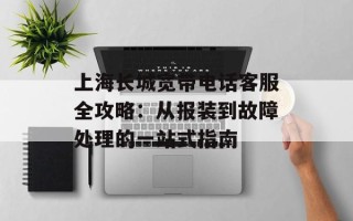 上海长城宽带电话客服全攻略：从报装到故障处理的一站式指南