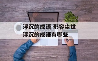 浮沉的成语 形容尘世浮沉的成语有哪些