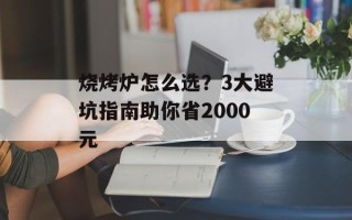 烧烤炉怎么选？3大避坑指南助你省2000元