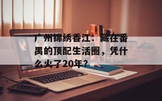 广州锦绣香江：藏在番禺的顶配生活圈，凭什么火了20年？