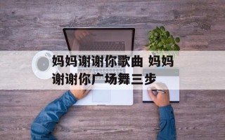 妈妈谢谢你歌曲 妈妈谢谢你广场舞三步