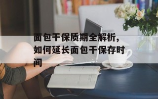 面包干保质期全解析,如何延长面包干保存时间